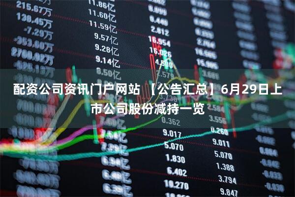 配资公司资讯门户网站 【公告汇总】6月29日上市公司股份减持一览