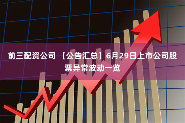 前三配资公司 【公告汇总】6月29日上市公司股票异常波动一览