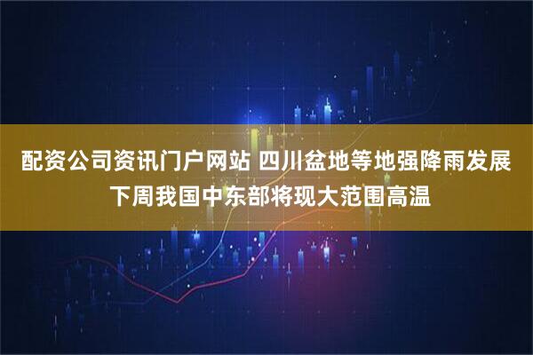 配资公司资讯门户网站 四川盆地等地强降雨发展 下周我国中东部将现大范围高温