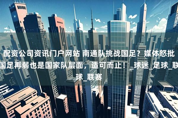 配资公司资讯门户网站 南通队挑战国足？媒体怒批：国足再弱也是国家队层面，适可而止！_球迷_足球_联赛