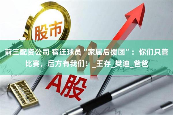 前三配资公司 宿迁球员“家属后援团”：你们只管比赛，后方有我们！_王存_樊迪_爸爸