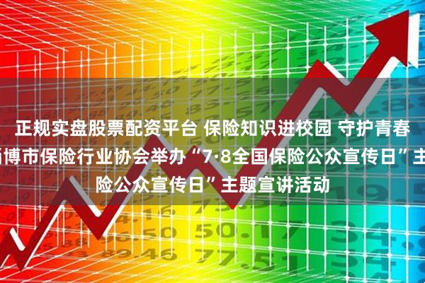 正规实盘股票配资平台 保险知识进校园 守护青春伴成长——淄博市保险行业协会举办“7·8全国保险公众宣传日”主题宣讲活动