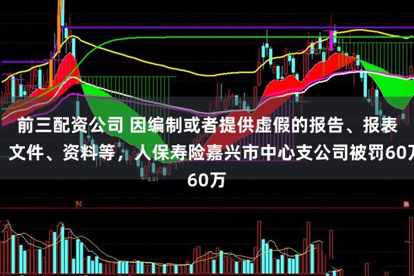 前三配资公司 因编制或者提供虚假的报告、报表、文件、资料等，人保寿险嘉兴市中心支公司被罚60万