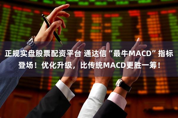 正规实盘股票配资平台 通达信“最牛MACD”指标登场！优化升级，比传统MACD更胜一筹！