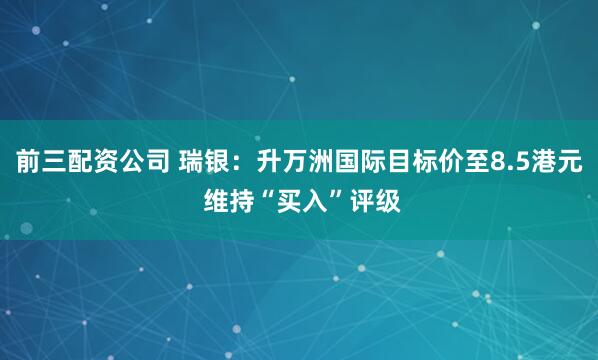 前三配资公司 瑞银：升万洲国际目标价至8.5港元 维持“买入”评级