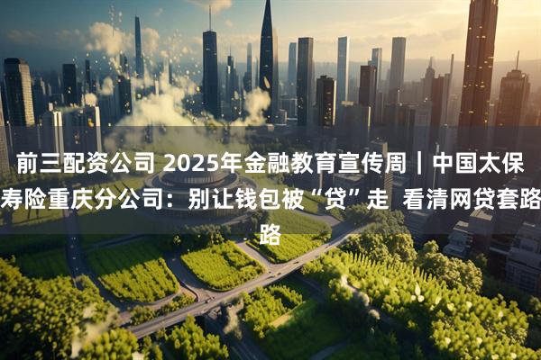 前三配资公司 2025年金融教育宣传周｜中国太保寿险重庆分公司：别让钱包被“贷”走  看清网贷套路