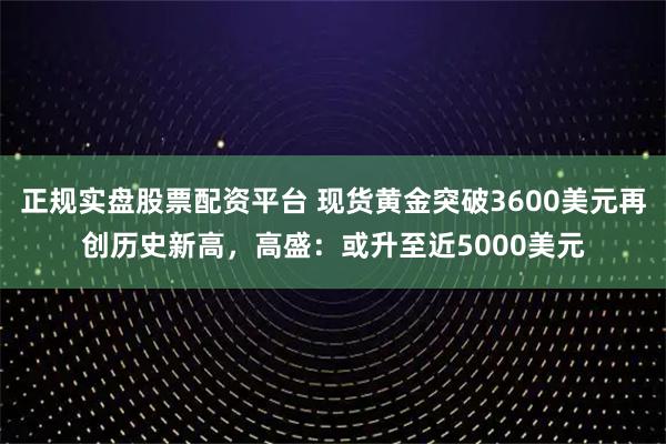 正规实盘股票配资平台 现货黄金突破3600美元再创历史新高，高盛：或升至近5000美元
