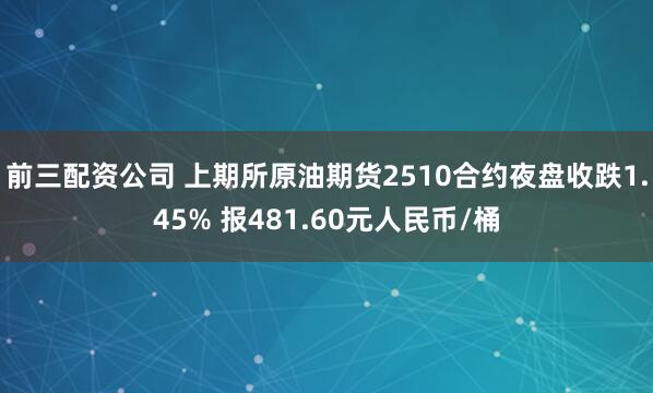 前三配资公司 上期所原油期货2510合约夜盘收跌1.45% 报481.60元人民币/桶
