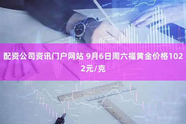 配资公司资讯门户网站 9月6日周六福黄金价格1022元/克