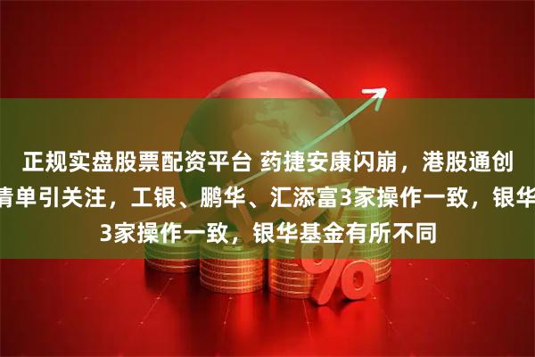 正规实盘股票配资平台 药捷安康闪崩，港股通创新药ETF申赎清单引关注，工银、鹏华、汇添富3家操作一致，银华基金有所不同