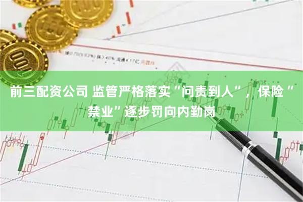前三配资公司 监管严格落实“问责到人”，保险“禁业”逐步罚向内勤岗