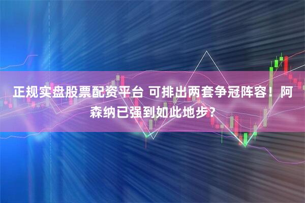 正规实盘股票配资平台 可排出两套争冠阵容！阿森纳已强到如此地步？