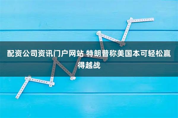 配资公司资讯门户网站 特朗普称美国本可轻松赢得越战