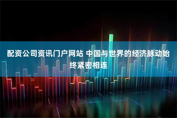 配资公司资讯门户网站 中国与世界的经济脉动始终紧密相连